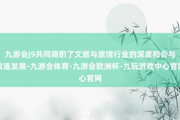 九游会J9共同商酌了文旅与旅馆行业的深度和会与改造发展-九游会体育-九游会欧洲杯-九玩游戏中心官网