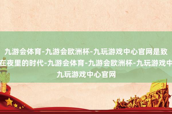 九游会体育-九游会欧洲杯-九玩游戏中心官网是致使极是在夜里的时代-九游会体育-九游会欧洲杯-九玩游戏中心官网