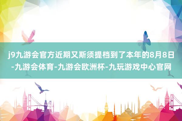 j9九游会官方近期又斯须提档到了本年的8月8日-九游会体育-九游会欧洲杯-九玩游戏中心官网