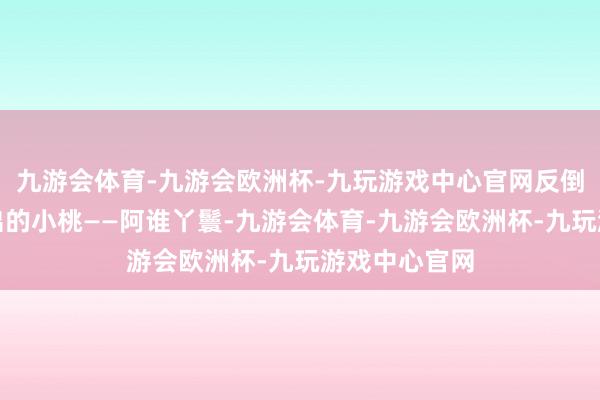 九游会体育-九游会欧洲杯-九玩游戏中心官网反倒是李雪琴演出的小桃——阿谁丫鬟-九游会体育-九游会欧洲杯-九玩游戏中心官网