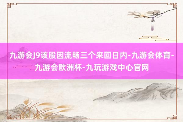 九游会J9该股因流畅三个来回日内-九游会体育-九游会欧洲杯-九玩游戏中心官网