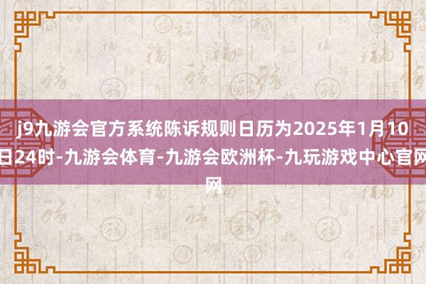 j9九游会官方系统陈诉规则日历为2025年1月10日24时-九游会体育-九游会欧洲杯-九玩游戏中心官网