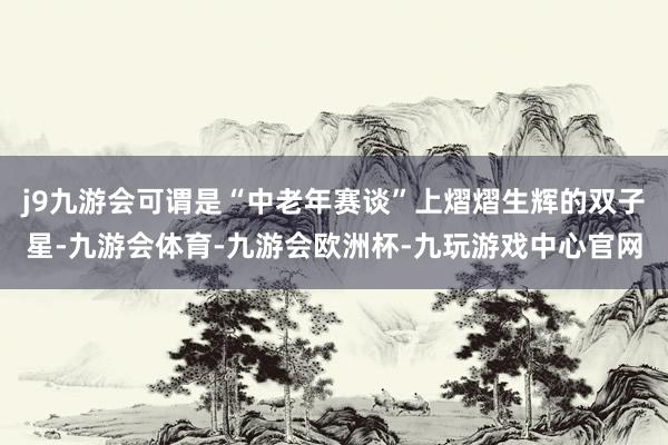 j9九游会可谓是“中老年赛谈”上熠熠生辉的双子星-九游会体育-九游会欧洲杯-九玩游戏中心官网