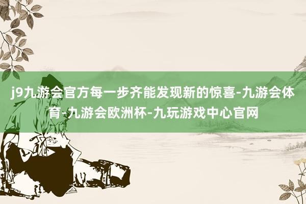 j9九游会官方每一步齐能发现新的惊喜-九游会体育-九游会欧洲杯-九玩游戏中心官网