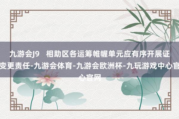 九游会J9   相助区各运筹帷幄单元应有序开展证照变更责任-九游会体育-九游会欧洲杯-九玩游戏中心官网