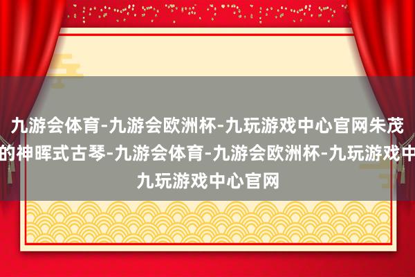 九游会体育-九游会欧洲杯-九玩游戏中心官网朱茂江选送的神晖式古琴-九游会体育-九游会欧洲杯-九玩游戏中心官网