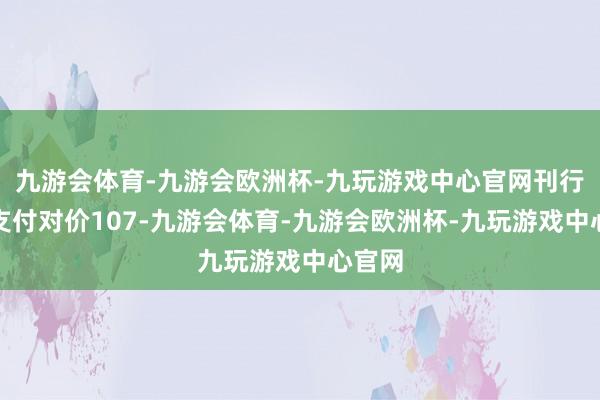 九游会体育-九游会欧洲杯-九玩游戏中心官网刊行股份支付对价107-九游会体育-九游会欧洲杯-九玩游戏中心官网