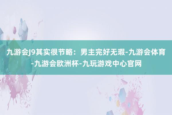 九游会J9其实很节略：男主完好无瑕-九游会体育-九游会欧洲杯-九玩游戏中心官网