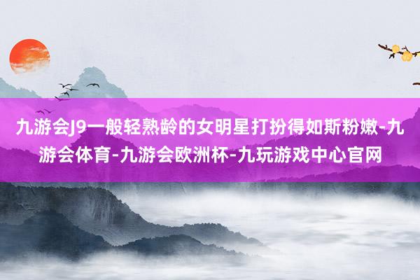 九游会J9一般轻熟龄的女明星打扮得如斯粉嫩-九游会体育-九游会欧洲杯-九玩游戏中心官网