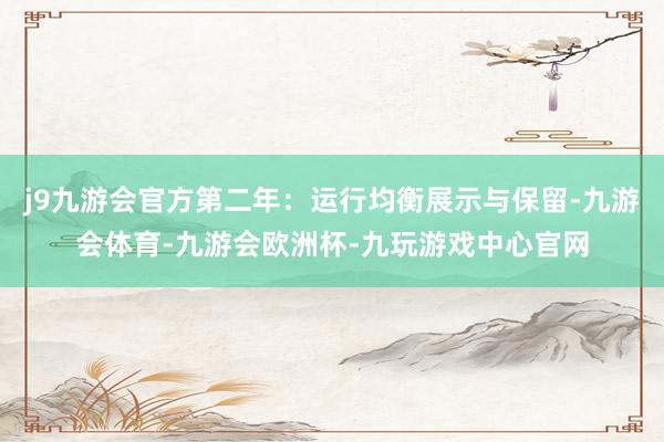 j9九游会官方第二年：运行均衡展示与保留-九游会体育-九游会欧洲杯-九玩游戏中心官网