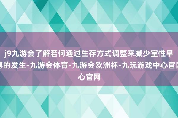j9九游会了解若何通过生存方式调整来减少室性早搏的发生-九游会体育-九游会欧洲杯-九玩游戏中心官网