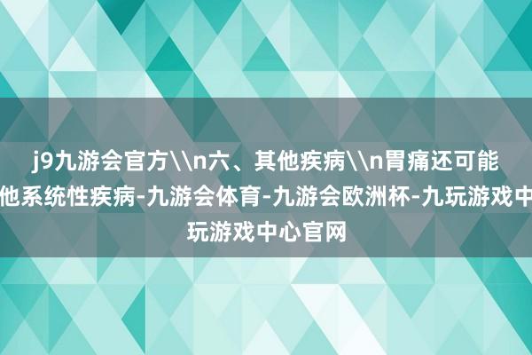 j9九游会官方\n六、其他疾病\n胃痛还可能追随其他系统性疾病-九游会体育-九游会欧洲杯-九玩游戏中心官网
