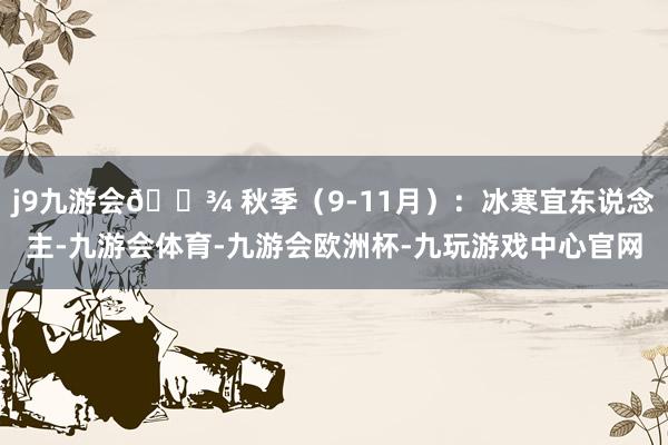 j9九游会🌾 秋季（9-11月）：冰寒宜东说念主-九游会体育-九游会欧洲杯-九玩游戏中心官网