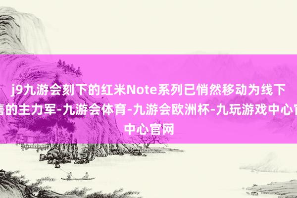 j9九游会刻下的红米Note系列已悄然移动为线下销售的主力军-九游会体育-九游会欧洲杯-九玩游戏中心官网