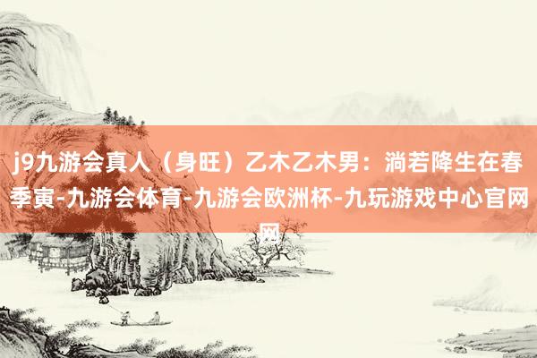 j9九游会真人（身旺）乙木乙木男：淌若降生在春季寅-九游会体育-九游会欧洲杯-九玩游戏中心官网