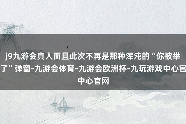 j9九游会真人而且此次不再是那种浑沌的“你被举报了”弹窗-九游会体育-九游会欧洲杯-九玩游戏中心官网