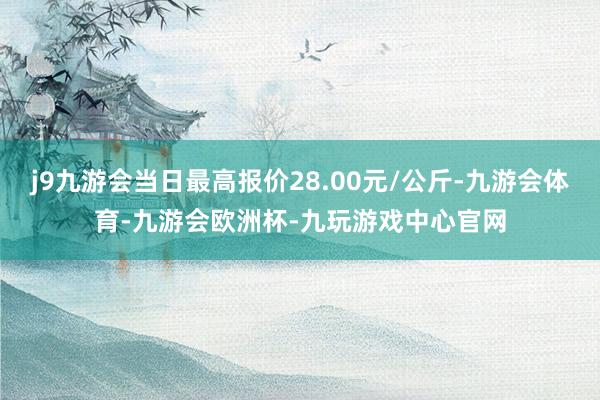 j9九游会当日最高报价28.00元/公斤-九游会体育-九游会欧洲杯-九玩游戏中心官网