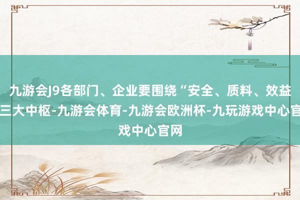 九游会J9各部门、企业要围绕“安全、质料、效益” 三大中枢-九游会体育-九游会欧洲杯-九玩游戏中心官网
