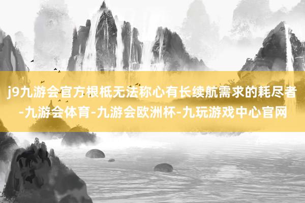 j9九游会官方根柢无法称心有长续航需求的耗尽者-九游会体育-九游会欧洲杯-九玩游戏中心官网