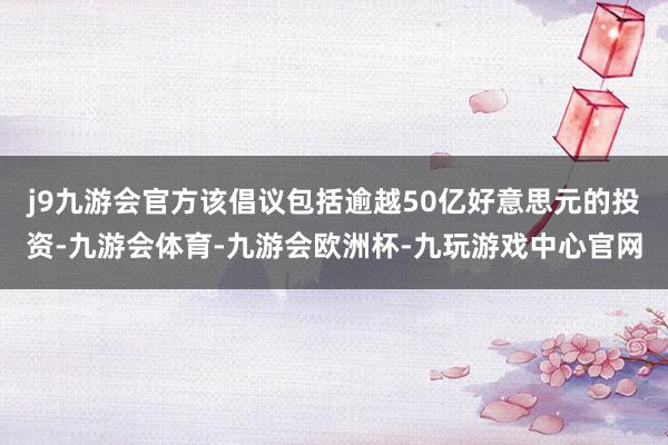 j9九游会官方该倡议包括逾越50亿好意思元的投资-九游会体育-九游会欧洲杯-九玩游戏中心官网