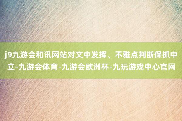 j9九游会和讯网站对文中发挥、不雅点判断保抓中立-九游会体育-九游会欧洲杯-九玩游戏中心官网