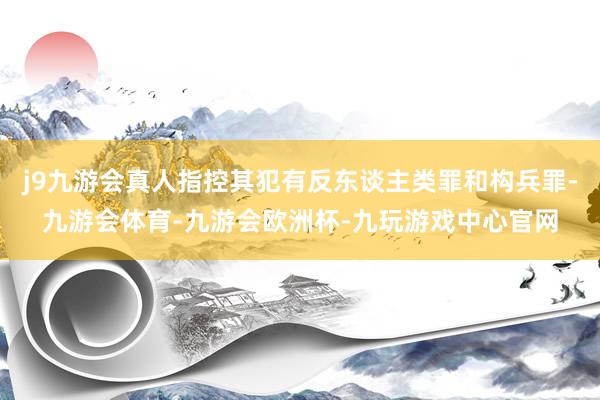 j9九游会真人指控其犯有反东谈主类罪和构兵罪-九游会体育-九游会欧洲杯-九玩游戏中心官网