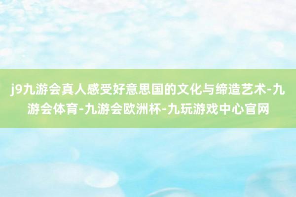 j9九游会真人感受好意思国的文化与缔造艺术-九游会体育-九游会欧洲杯-九玩游戏中心官网