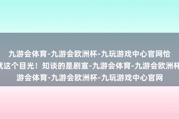九游会体育-九游会欧洲杯-九玩游戏中心官网恰到公正的体型差✨就这个目光！知谈的是剧宣-九游会体育-九游会欧洲杯-九玩游戏中心官网
