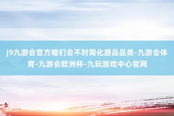 j9九游会官方咱们会不时简化居品品类-九游会体育-九游会欧洲杯-九玩游戏中心官网