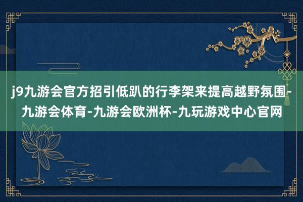 j9九游会官方招引低趴的行李架来提高越野氛围-九游会体育-九游会欧洲杯-九玩游戏中心官网