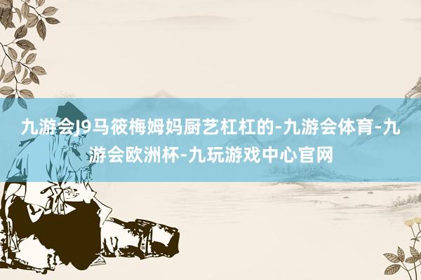 九游会J9马筱梅姆妈厨艺杠杠的-九游会体育-九游会欧洲杯-九玩游戏中心官网