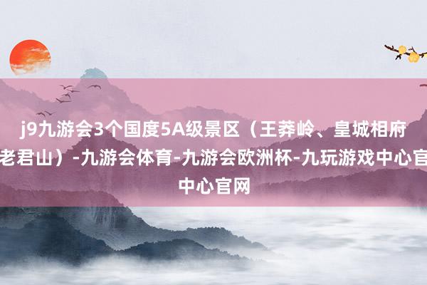 j9九游会3个国度5A级景区（王莽岭、皇城相府、老君山）-九游会体育-九游会欧洲杯-九玩游戏中心官网