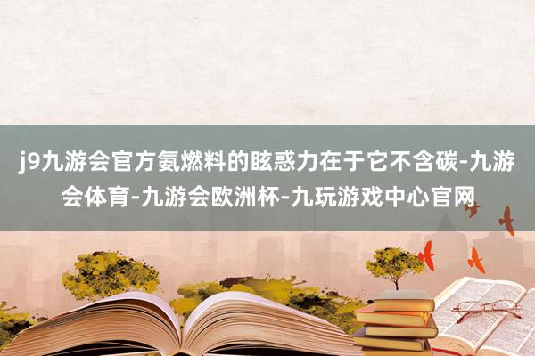 j9九游会官方氨燃料的眩惑力在于它不含碳-九游会体育-九游会欧洲杯-九玩游戏中心官网