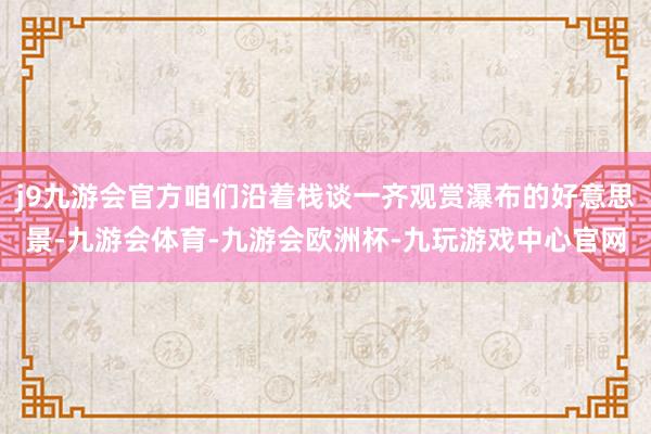 j9九游会官方咱们沿着栈谈一齐观赏瀑布的好意思景-九游会体育-九游会欧洲杯-九玩游戏中心官网