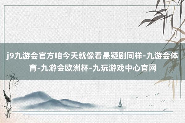 j9九游会官方咱今天就像看悬疑剧同样-九游会体育-九游会欧洲杯-九玩游戏中心官网