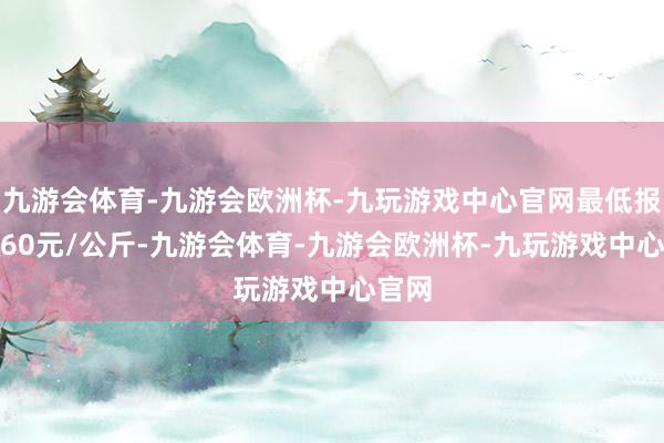 九游会体育-九游会欧洲杯-九玩游戏中心官网最低报价0.60元/公斤-九游会体育-九游会欧洲杯-九玩游戏中心官网