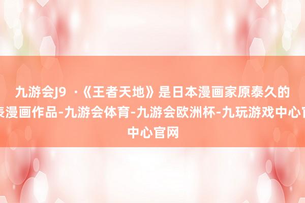 九游会J9  ·《王者天地》是日本漫画家原泰久的代表漫画作品-九游会体育-九游会欧洲杯-九玩游戏中心官网