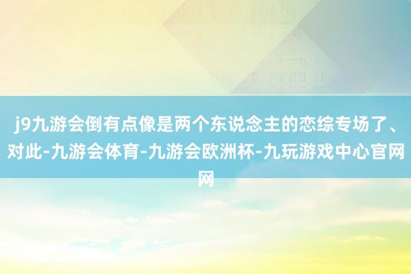 j9九游会倒有点像是两个东说念主的恋综专场了、对此-九游会体育-九游会欧洲杯-九玩游戏中心官网