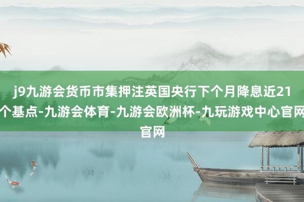 j9九游会货币市集押注英国央行下个月降息近21个基点-九游会体育-九游会欧洲杯-九玩游戏中心官网