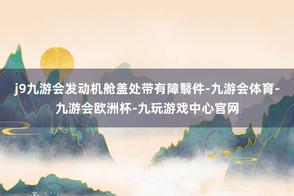 j9九游会发动机舱盖处带有障翳件-九游会体育-九游会欧洲杯-九玩游戏中心官网