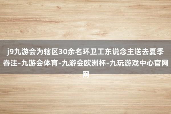j9九游会为辖区30余名环卫工东说念主送去夏季眷注-九游会体育-九游会欧洲杯-九玩游戏中心官网