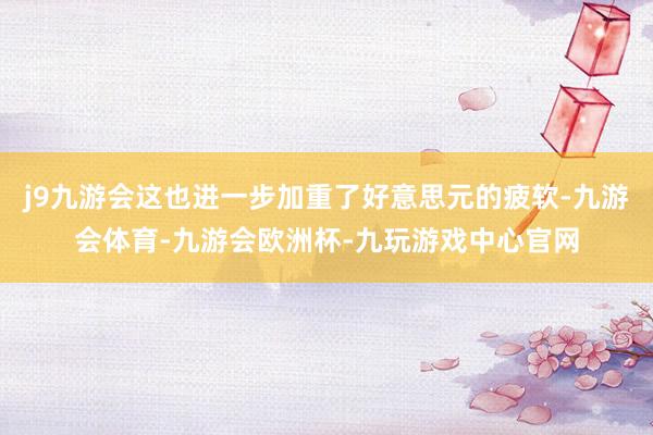 j9九游会这也进一步加重了好意思元的疲软-九游会体育-九游会欧洲杯-九玩游戏中心官网