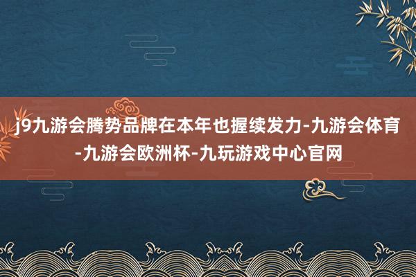 j9九游会腾势品牌在本年也握续发力-九游会体育-九游会欧洲杯-九玩游戏中心官网