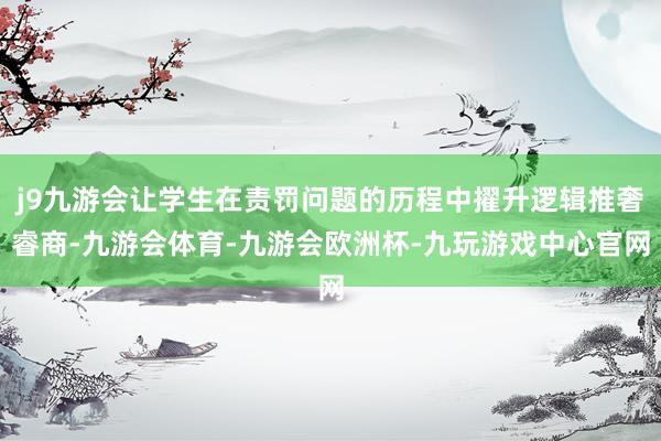 j9九游会让学生在责罚问题的历程中擢升逻辑推奢睿商-九游会体育-九游会欧洲杯-九玩游戏中心官网