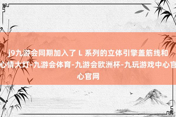 j9九游会同期加入了 L 系列的立体引擎盖筋线和分心情大灯-九游会体育-九游会欧洲杯-九玩游戏中心官网