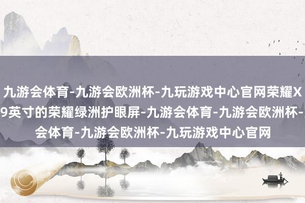 九游会体育-九游会欧洲杯-九玩游戏中心官网荣耀X70搭载了一块6.79英寸的荣耀绿洲护眼屏-九游会体育-九游会欧洲杯-九玩游戏中心官网