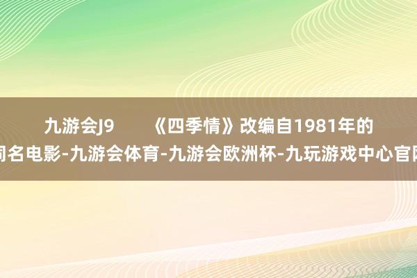 九游会J9       《四季情》改编自1981年的同名电影-九游会体育-九游会欧洲杯-九玩游戏中心官网
