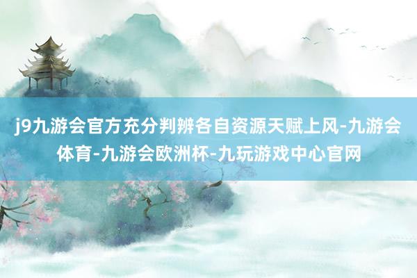j9九游会官方充分判辨各自资源天赋上风-九游会体育-九游会欧洲杯-九玩游戏中心官网