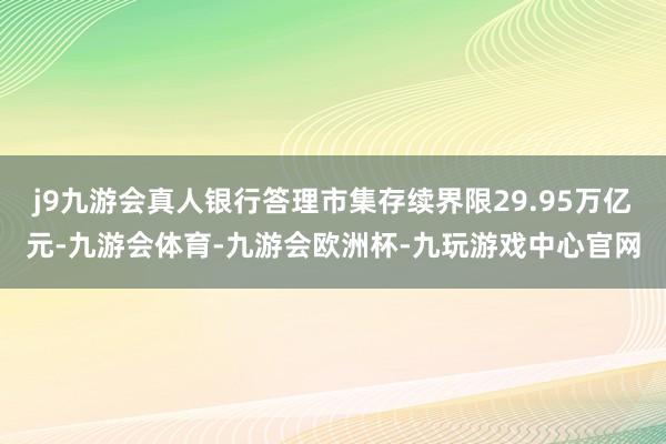 j9九游会真人银行答理市集存续界限29.95万亿元-九游会体育-九游会欧洲杯-九玩游戏中心官网