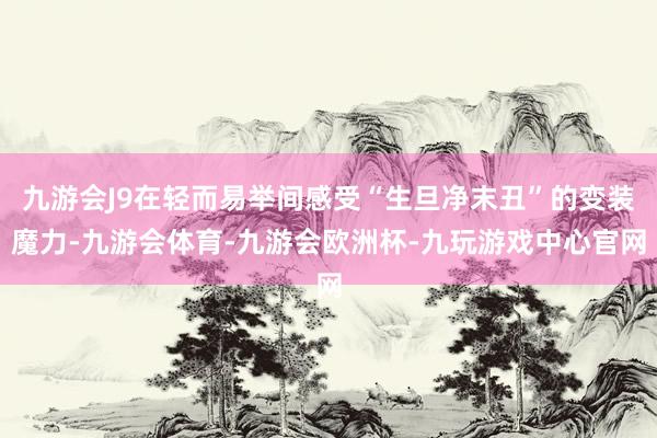 九游会J9在轻而易举间感受“生旦净末丑”的变装魔力-九游会体育-九游会欧洲杯-九玩游戏中心官网